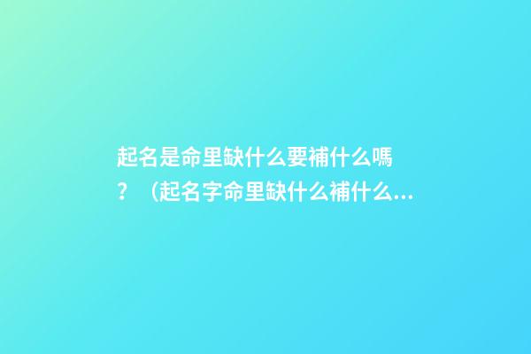 起名是命里缺什么要補什么嗎？（起名字命里缺什么補什么嗎）